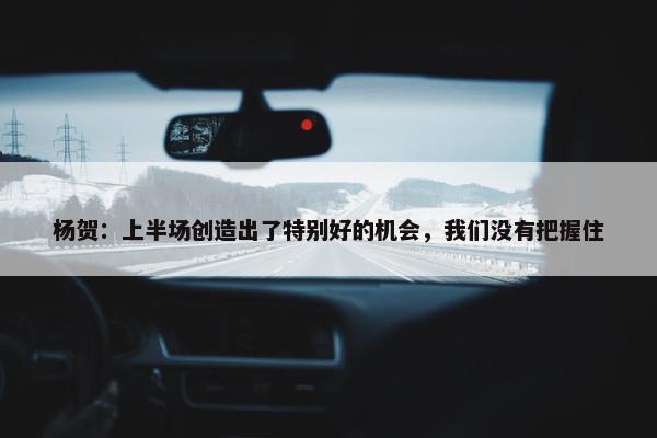 杨贺：上半场创造出了特别好的机会，我们没有把握住