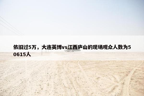 依旧过5万，大连英博vs江西庐山的现场观众人数为50615人