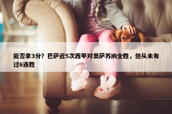 能否拿3分？巴萨近5次西甲对奥萨苏纳全胜，但从未有过6连胜