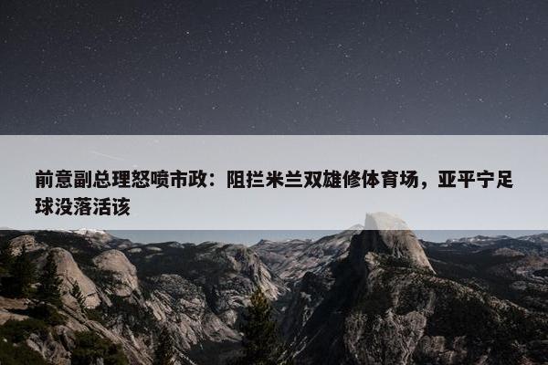 前意副总理怒喷市政：阻拦米兰双雄修体育场，亚平宁足球没落活该