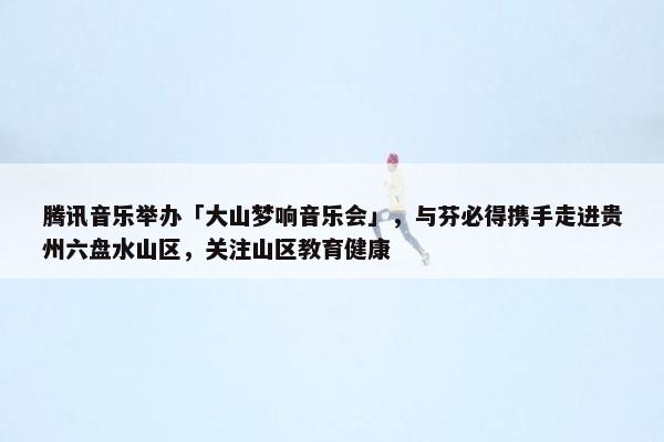 腾讯音乐举办「大山梦响音乐会」，与芬必得携手走进贵州六盘水山区，关注山区教育健康