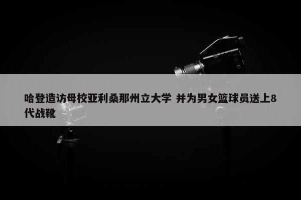 哈登造访母校亚利桑那州立大学 并为男女篮球员送上8代战靴