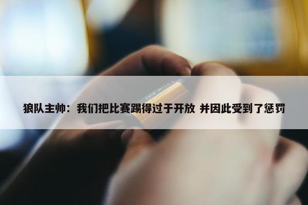 狼队主帅：我们把比赛踢得过于开放 并因此受到了惩罚