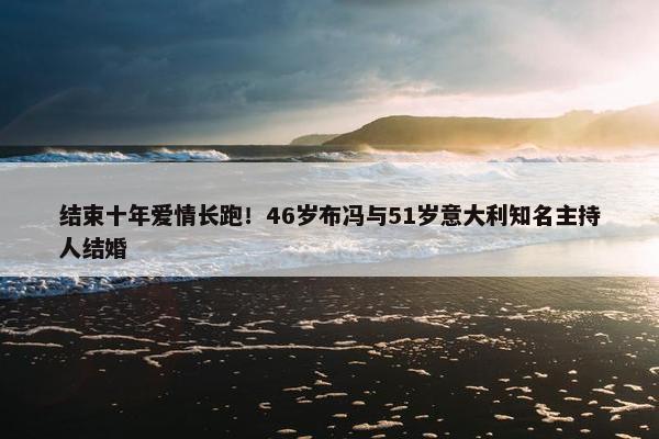 结束十年爱情长跑！46岁布冯与51岁意大利知名主持人结婚