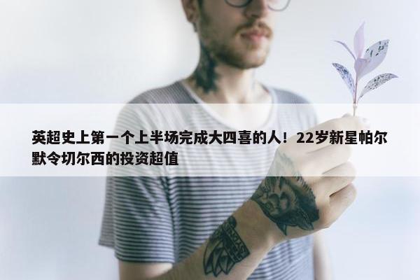 英超史上第一个上半场完成大四喜的人！22岁新星帕尔默令切尔西的投资超值