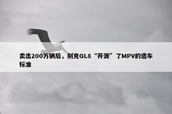 卖出200万辆后，别克GL8“开源”了MPV的造车标准