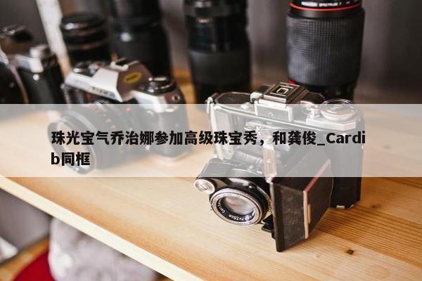 珠光宝气乔治娜参加高级珠宝秀，和龚俊_Cardi b同框