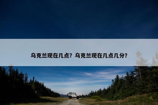 乌克兰现在几点？乌克兰现在几点几分？