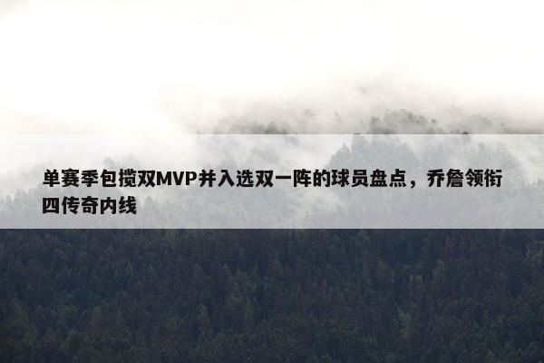 单赛季包揽双MVP并入选双一阵的球员盘点，乔詹领衔四传奇内线