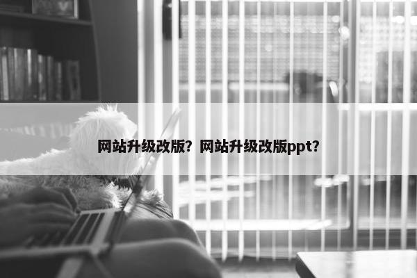 网站升级改版？网站升级改版ppt？