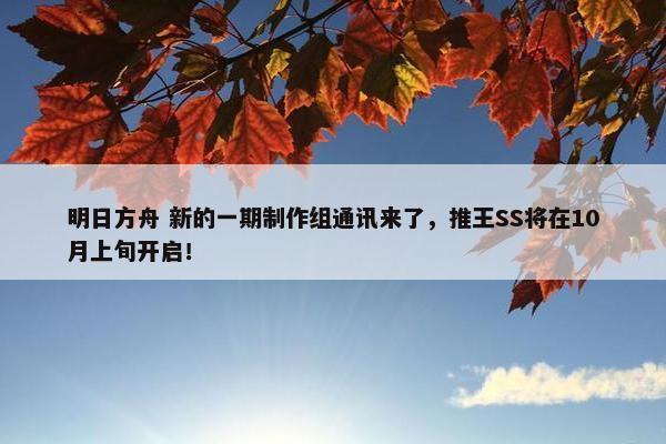 明日方舟 新的一期制作组通讯来了，推王SS将在10月上旬开启！