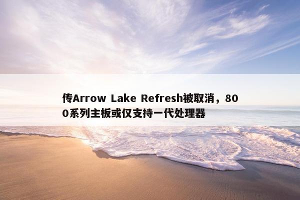 传Arrow Lake Refresh被取消，800系列主板或仅支持一代处理器