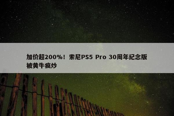 加价超200%！索尼PS5 Pro 30周年纪念版被黄牛疯炒