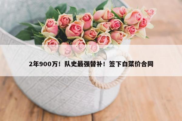 2年900万！队史最强替补！签下白菜价合同