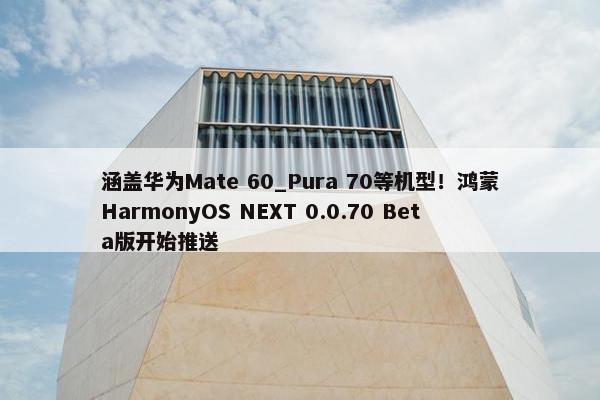 涵盖华为Mate 60_Pura 70等机型！鸿蒙HarmonyOS NEXT 0.0.70 Beta版开始推送