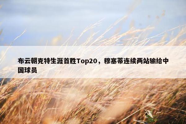 布云朝克特生涯首胜Top20，穆塞蒂连续两站输给中国球员