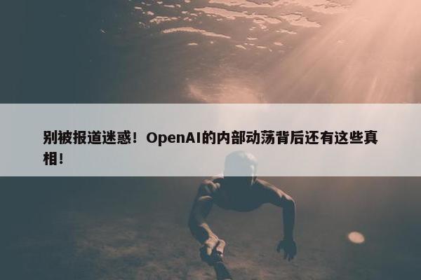 别被报道迷惑！OpenAI的内部动荡背后还有这些真相！