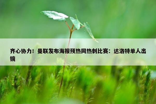 齐心协力！曼联发布海报预热同热刺比赛：达洛特单人出镜