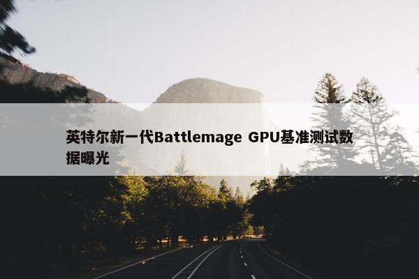 英特尔新一代Battlemage GPU基准测试数据曝光