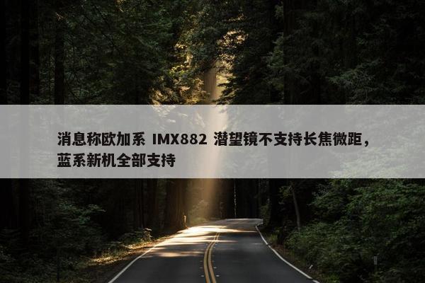 消息称欧加系 IMX882 潜望镜不支持长焦微距，蓝系新机全部支持