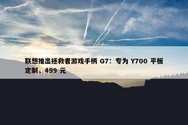 联想推出拯救者游戏手柄 G7：专为 Y700 平板定制，499 元