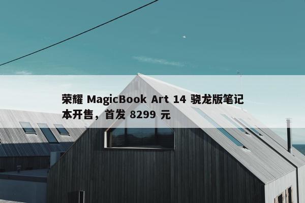 荣耀 MagicBook Art 14 骁龙版笔记本开售，首发 8299 元