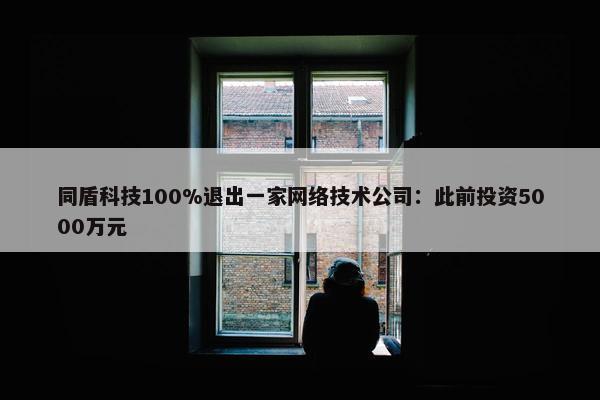 同盾科技100%退出一家网络技术公司：此前投资5000万元