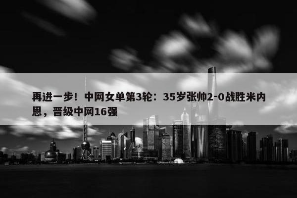 再进一步！中网女单第3轮：35岁张帅2-0战胜米内恩，晋级中网16强