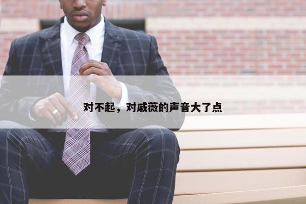 对不起，对戚薇的声音大了点