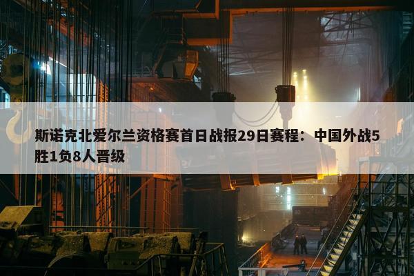 斯诺克北爱尔兰资格赛首日战报29日赛程：中国外战5胜1负8人晋级