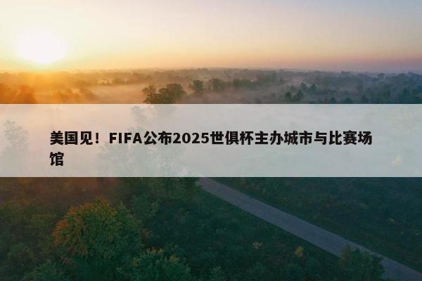 美国见！FIFA公布2025世俱杯主办城市与比赛场馆