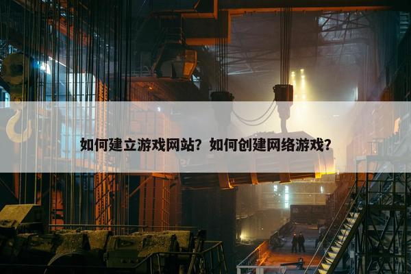 如何建立游戏网站？如何创建网络游戏？