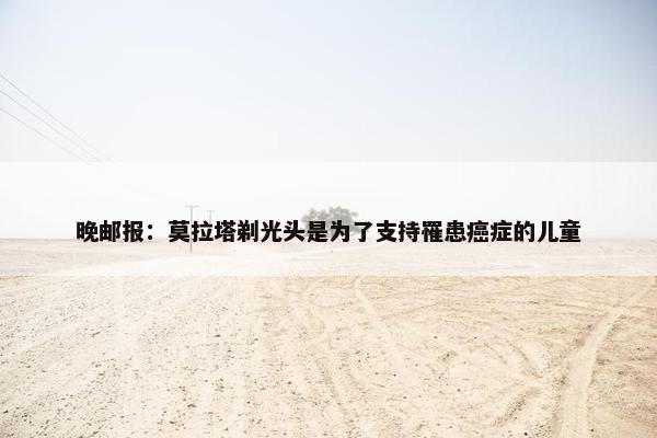 晚邮报：莫拉塔剃光头是为了支持罹患癌症的儿童