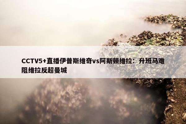 CCTV5+直播伊普斯维奇vs阿斯顿维拉：升班马难阻维拉反超曼城