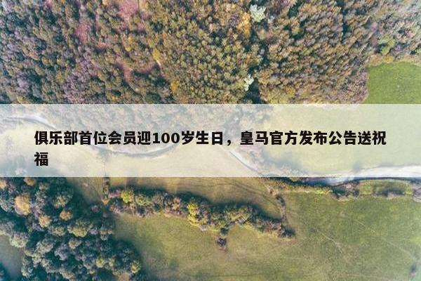 俱乐部首位会员迎100岁生日，皇马官方发布公告送祝福