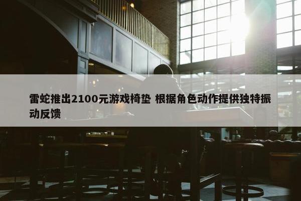 雷蛇推出2100元游戏椅垫 根据角色动作提供独特振动反馈