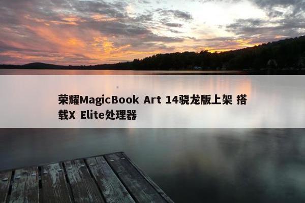 荣耀MagicBook Art 14骁龙版上架 搭载X Elite处理器