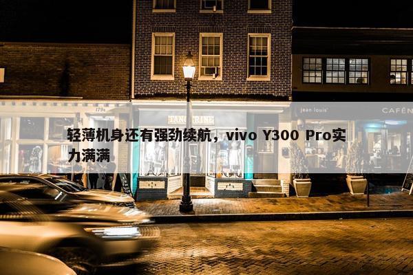 轻薄机身还有强劲续航，vivo Y300 Pro实力满满