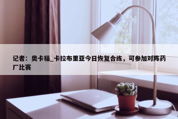 记者：奥卡福_卡拉布里亚今日恢复合练，可参加对阵药厂比赛