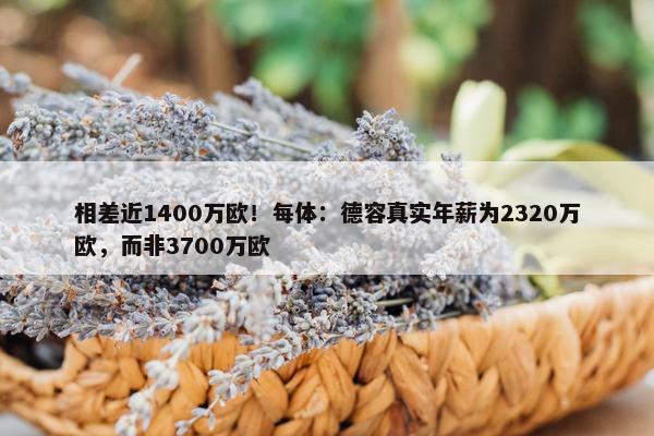 相差近1400万欧！每体：德容真实年薪为2320万欧，而非3700万欧