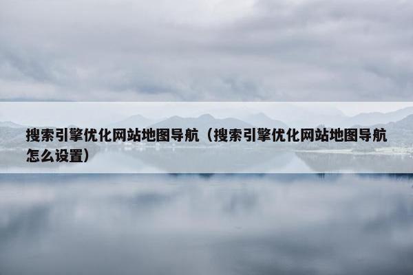 搜索引擎优化网站地图导航（搜索引擎优化网站地图导航怎么设置）