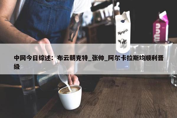 中网今日综述：布云朝克特_张帅_阿尔卡拉斯均顺利晋级