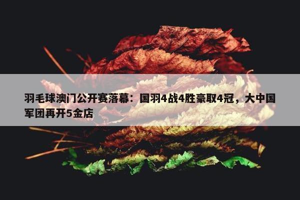 羽毛球澳门公开赛落幕：国羽4战4胜豪取4冠，大中国军团再开5金店