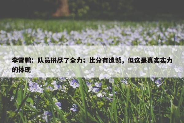 李霄鹏：队员拼尽了全力；比分有遗憾，但这是真实实力的体现