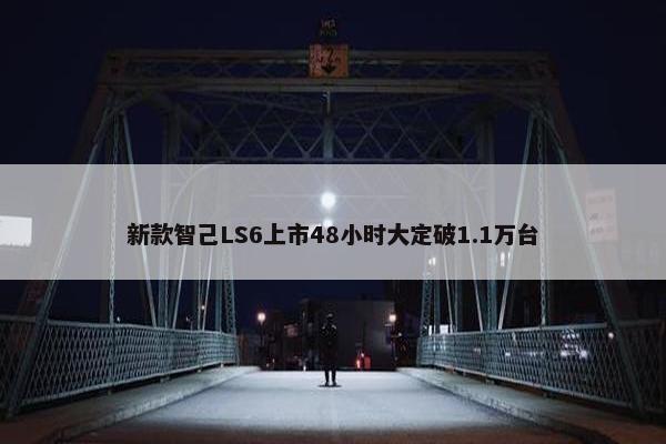 新款智己LS6上市48小时大定破1.1万台