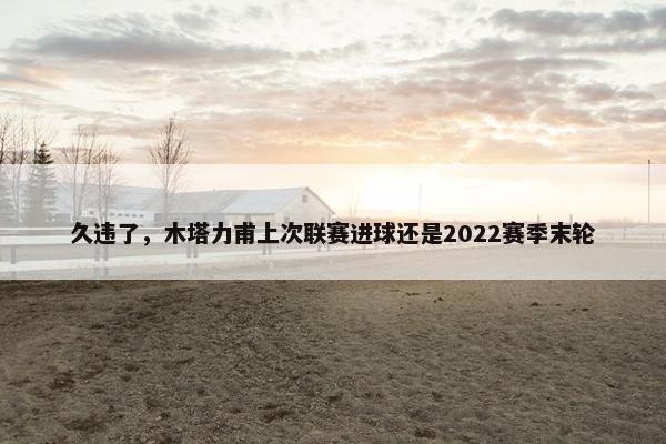 久违了，木塔力甫上次联赛进球还是2022赛季末轮