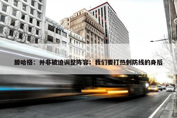 滕哈格：并非被迫调整阵容；我们要打热刺防线的身后