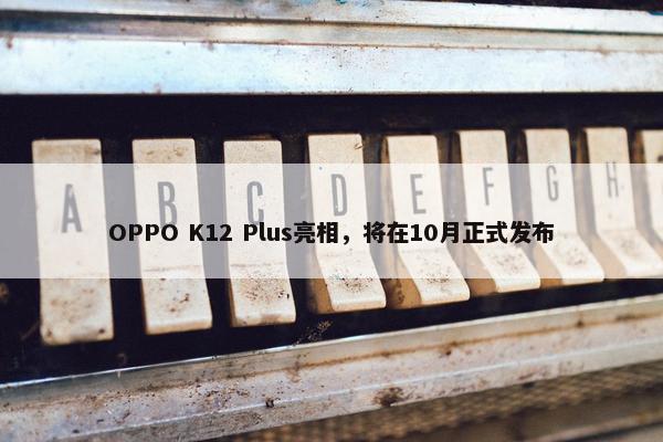 OPPO K12 Plus亮相，将在10月正式发布