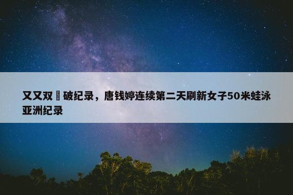 又又双叒破纪录，唐钱婷连续第二天刷新女子50米蛙泳亚洲纪录