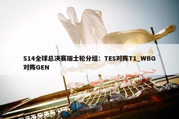 S14全球总决赛瑞士轮分组：TES对阵T1_WBG对阵GEN